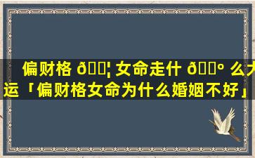 偏财格 🐦 女命走什 🌺 么大运「偏财格女命为什么婚姻不好」